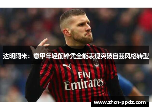 达明阿米：意甲年轻前锋凭全能表现突破自我风格转型