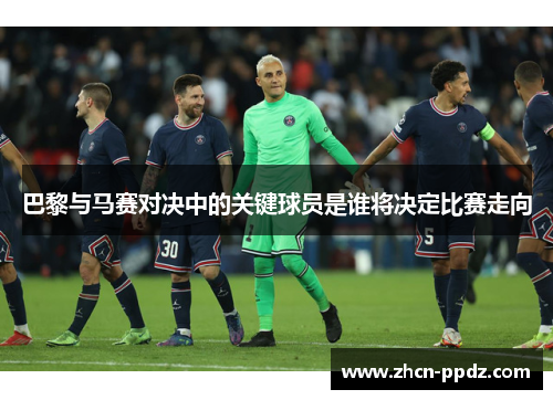 巴黎与马赛对决中的关键球员是谁将决定比赛走向