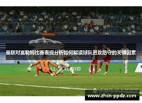 曼联对富勒姆比赛表现分析如何解读球队进攻防守的关键因素