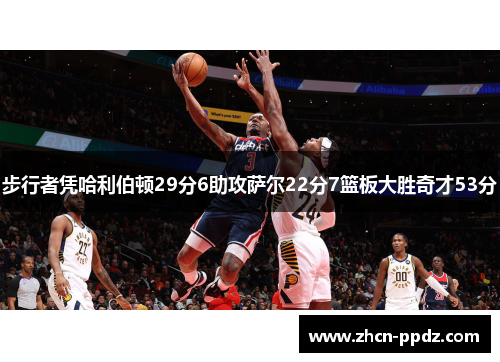 步行者凭哈利伯顿29分6助攻萨尔22分7篮板大胜奇才53分