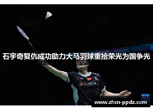 石宇奇复仇成功助力大马羽球重拾荣光为国争光