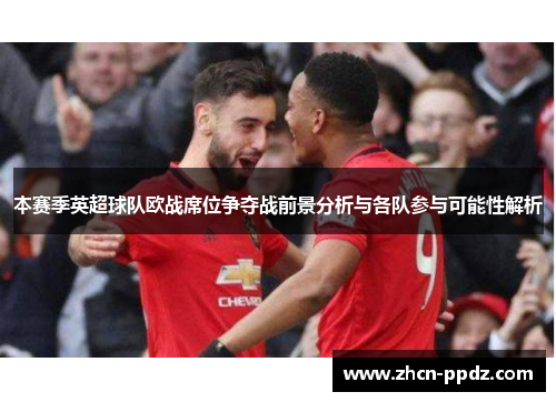 本赛季英超球队欧战席位争夺战前景分析与各队参与可能性解析