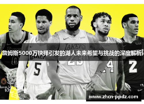 詹姆斯5000万抉择引发的湖人未来希望与挑战的深度解析