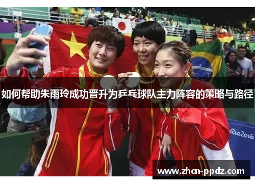 如何帮助朱雨玲成功晋升为乒乓球队主力阵容的策略与路径