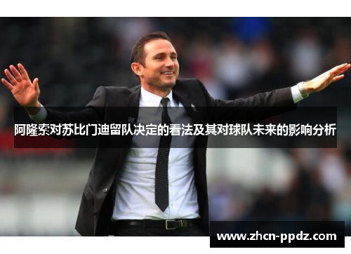 阿隆索对苏比门迪留队决定的看法及其对球队未来的影响分析