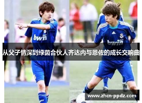 从父子情深到绿茵合伙人齐达内与恩佐的成长交响曲