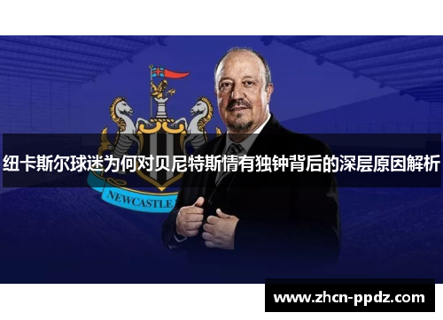纽卡斯尔球迷为何对贝尼特斯情有独钟背后的深层原因解析