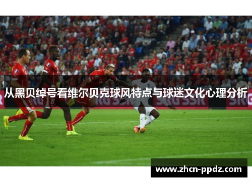 从黑贝绰号看维尔贝克球风特点与球迷文化心理分析
