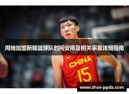 周琦加盟新疆篮球队时间安排及相关事宜详细指南 周琦加盟新疆篮球队时间安排及相关事宜详细指南