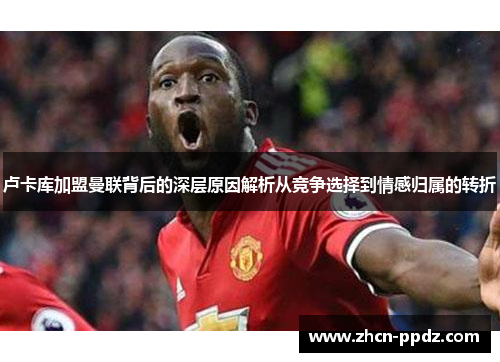卢卡库加盟曼联背后的深层原因解析从竞争选择到情感归属的转折