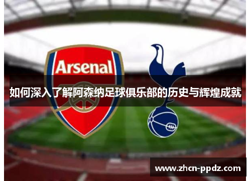 如何深入了解阿森纳足球俱乐部的历史与辉煌成就 如何深入了解阿森纳足球俱乐部的历史与辉煌成就