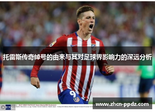 托雷斯传奇绰号的由来与其对足球界影响力的深远分析