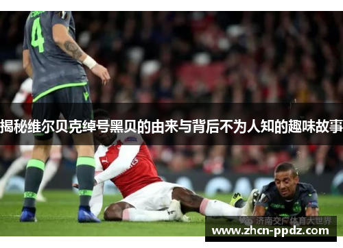 揭秘维尔贝克绰号黑贝的由来与背后不为人知的趣味故事