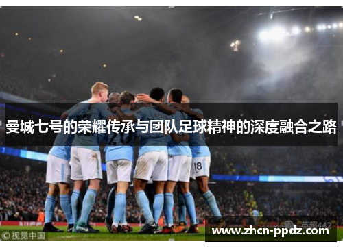 曼城七号的荣耀传承与团队足球精神的深度融合之路