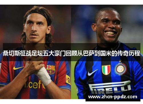 桑切斯征战足坛五大豪门回顾从巴萨到国米的传奇历程