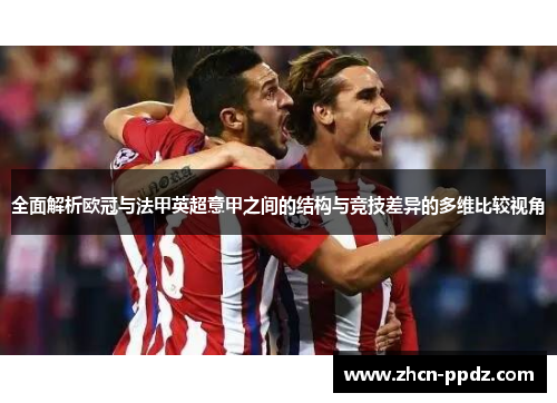 全面解析欧冠与法甲英超意甲之间的结构与竞技差异的多维比较视角 全面解析欧冠与法甲英超意甲之间的结构与竞技差异的多维比较视角